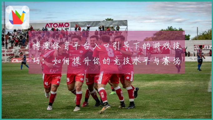 博澳体育平台入口引导下的游戏技巧：如何提升你的竞技水平与赛场表现