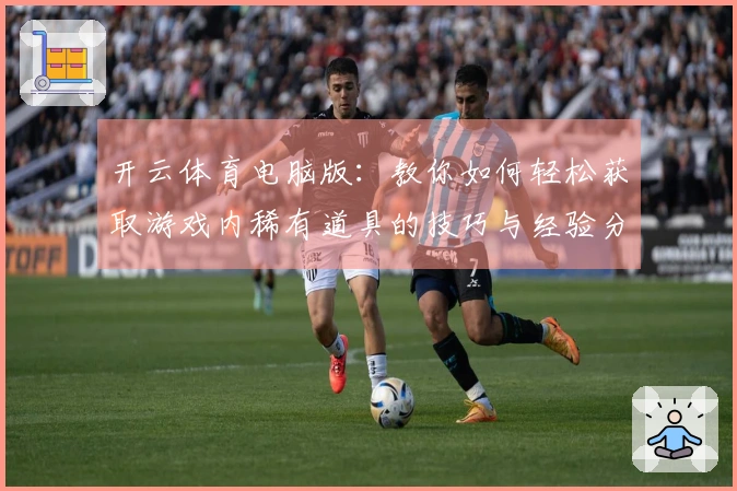 开云体育电脑版：教你如何轻松获取游戏内稀有道具的技巧与经验分享