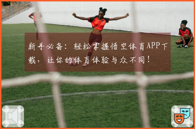 新手必备：轻松掌握悟空体育APP下载，让你的体育体验与众不同！
