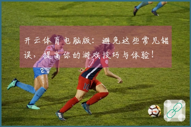 开云体育电脑版：避免这些常见错误，提高你的游戏技巧与体验！