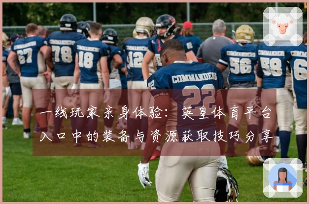 一线玩家亲身体验：英皇体育平台入口中的装备与资源获取技巧分享