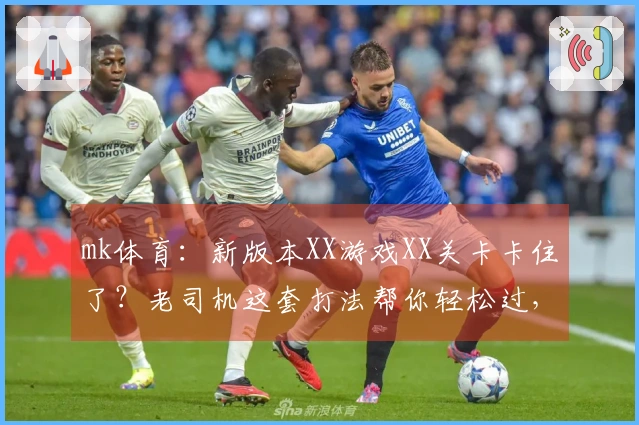 mk体育：新版本XX游戏XX关卡卡住了？老司机这套打法帮你轻松过，收益翻倍！