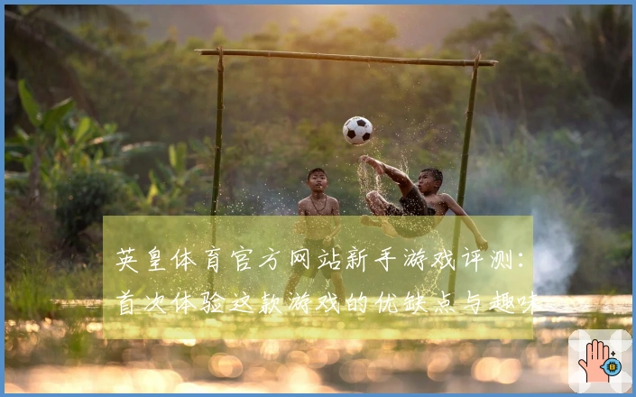 英皇体育官方网站新手游戏评测：首次体验这款游戏的优缺点与趣味分析