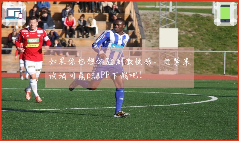 如果你也想体验刺激快感，赶紧来试试问鼎pgAPP下载吧！
