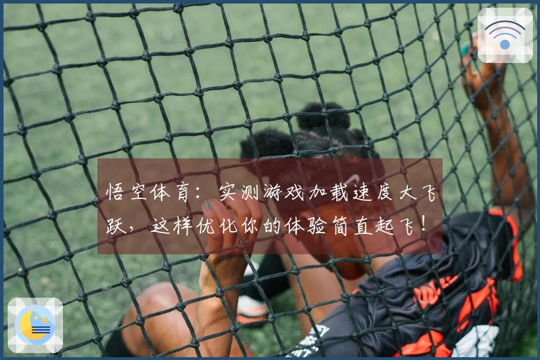悟空体育：实测游戏加载速度大飞跃，这样优化你的体验简直起飞！