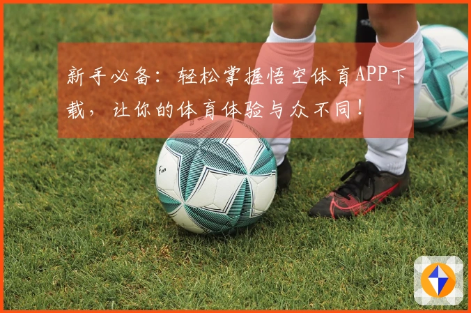 新手必备：轻松掌握悟空体育APP下载，让你的体育体验与众不同！