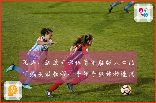 兄弟，这波开云体育电脑版入口的下载安装教程，手把手教你秒速搞定！