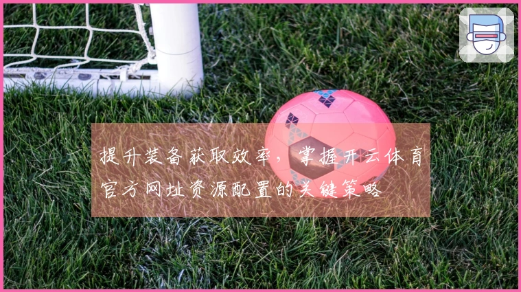 提升装备获取效率，掌握开云体育官方网址资源配置的关键策略