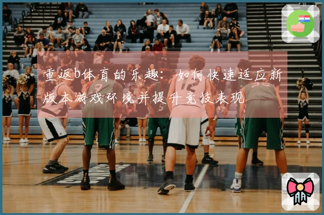 重返b体育的乐趣：如何快速适应新版本游戏环境并提升竞技表现