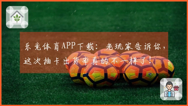 乐竞体育APP下载：老玩家告诉你，这次抽卡出货率真的不一样了！