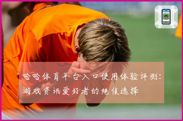 哈哈体育平台入口使用体验评测：游戏资讯爱好者的绝佳选择