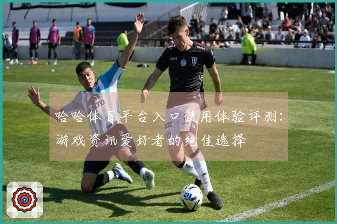 哈哈体育平台入口使用体验评测：游戏资讯爱好者的绝佳选择