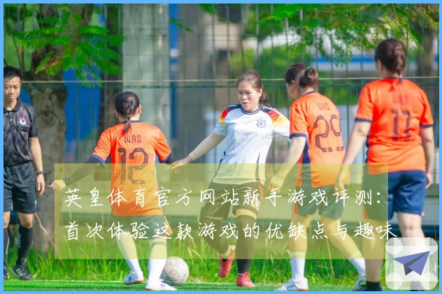 英皇体育官方网站新手游戏评测：首次体验这款游戏的优缺点与趣味分析