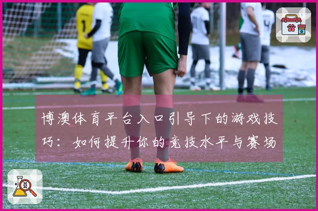 博澳体育平台入口引导下的游戏技巧：如何提升你的竞技水平与赛场表现