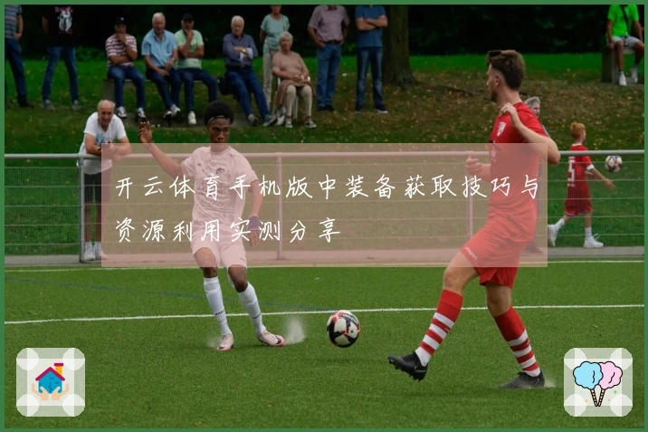 开云体育手机版中装备获取技巧与资源利用实测分享