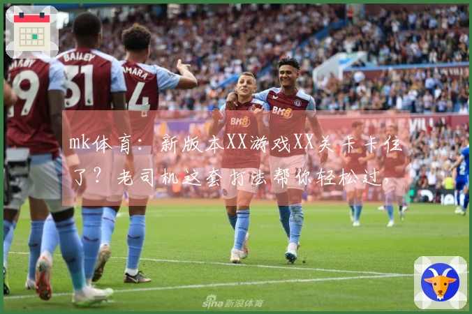 mk体育：新版本XX游戏XX关卡卡住了？老司机这套打法帮你轻松过，收益翻倍！