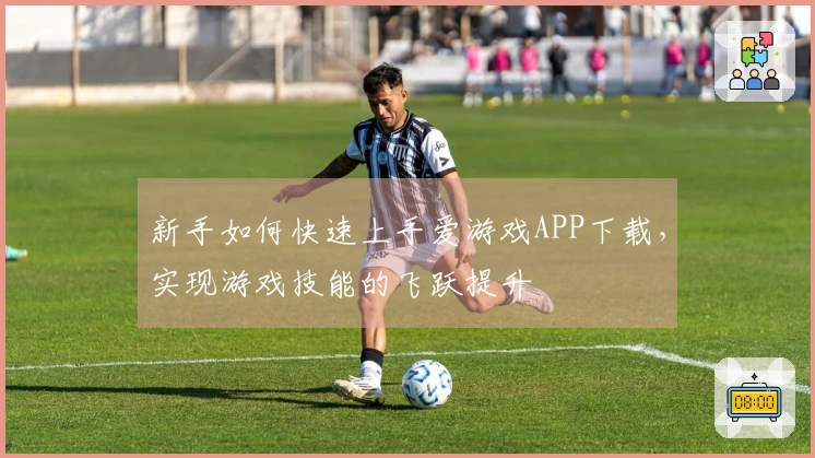 新手如何快速上手爱游戏APP下载，实现游戏技能的飞跃提升