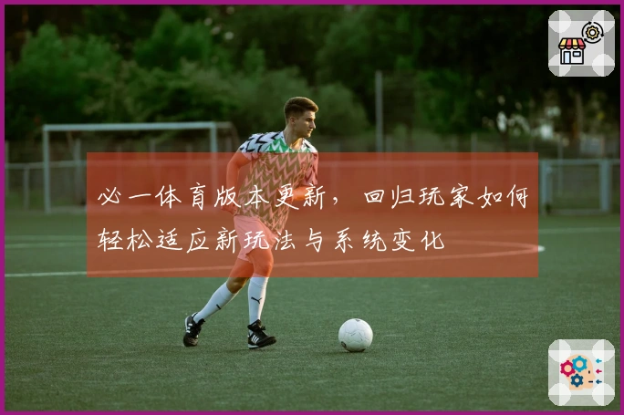 必一体育版本更新，回归玩家如何轻松适应新玩法与系统变化