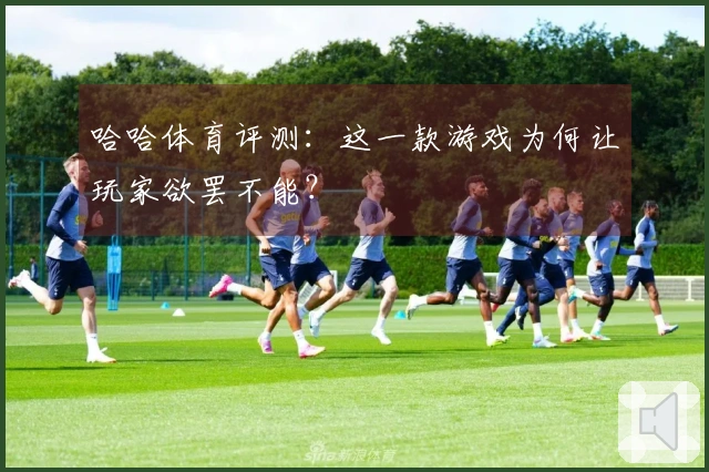 哈哈体育评测：这一款游戏为何让玩家欲罢不能？