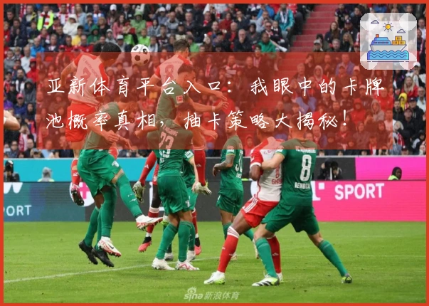 亚新体育平台入口：我眼中的卡牌池概率真相，抽卡策略大揭秘！