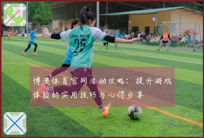 博澳体育官网活动攻略：提升游戏体验的实用技巧与心得分享